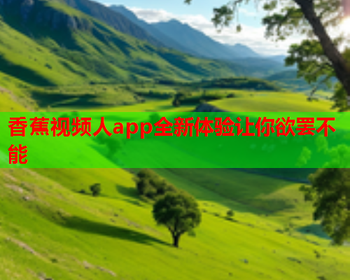 香蕉视频人app全新体验让你欲罢不能