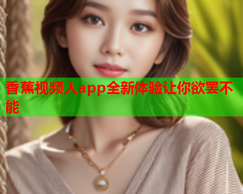香蕉视频人app全新体验让你欲罢不能