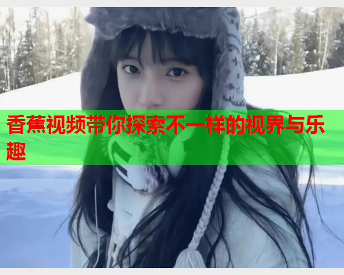 香蕉视频带你探索不一样的视界与乐趣