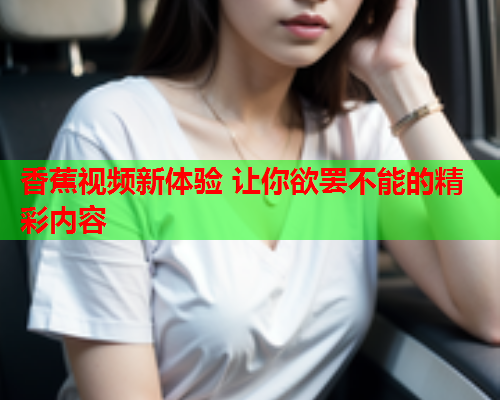 香蕉视频新体验 让你欲罢不能的精彩内容