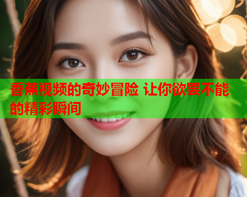 香蕉视频的奇妙冒险 让你欲罢不能的精彩瞬间