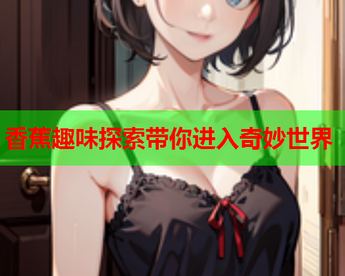 香蕉趣味探索带你进入奇妙世界