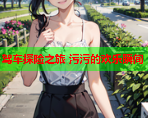 驾车探险之旅 污污的欢乐瞬间