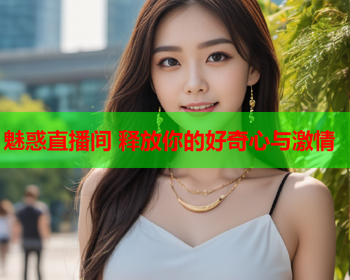 魅惑直播间 释放你的好奇心与激情