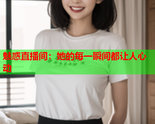 魅惑直播间：她的每一瞬间都让人心动