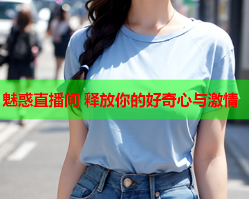 魅惑直播间 释放你的好奇心与激情
