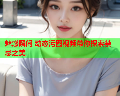 魅惑瞬间 动态污图视频带你探索禁忌之美