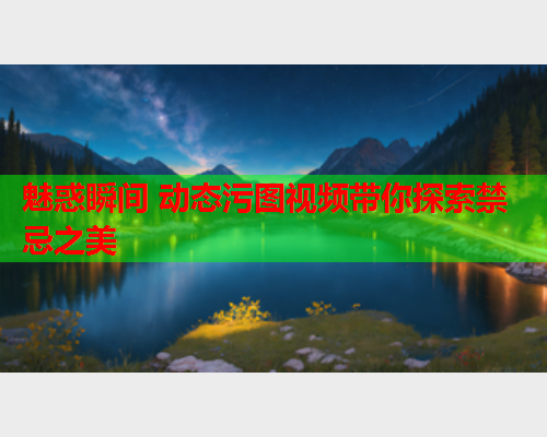魅惑瞬间 动态污图视频带你探索禁忌之美
