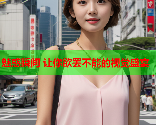 魅惑瞬间 让你欲罢不能的视觉盛宴