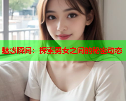 魅惑瞬间：探索男女之间的秘密动态