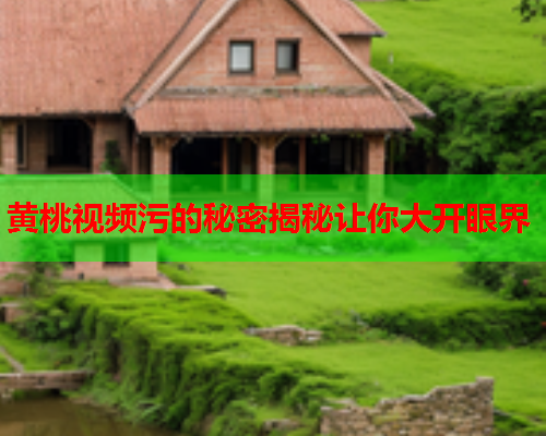 黄桃视频污的秘密揭秘让你大开眼界