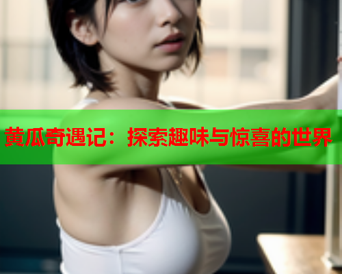 黄瓜奇遇记：探索趣味与惊喜的世界