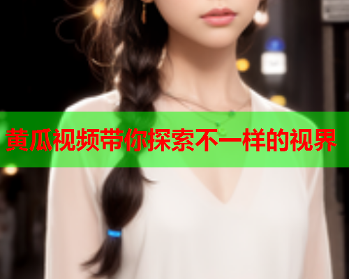 黄瓜视频带你探索不一样的视界